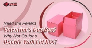 Need the Perfect Valentine’s Day Box? Why Not Go for a Double Wall Lid Box?
