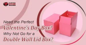 Need the Perfect Valentine’s Day Box? Why Not Go for a Double Wall Lid Box?